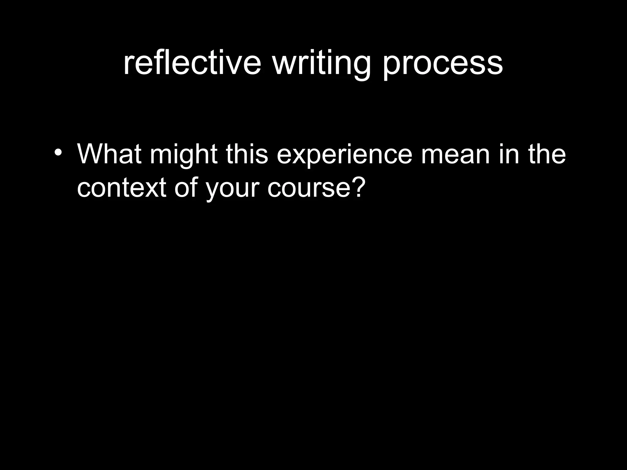 reflective writing process

• What might this experience mean in the
  context of your course?
 