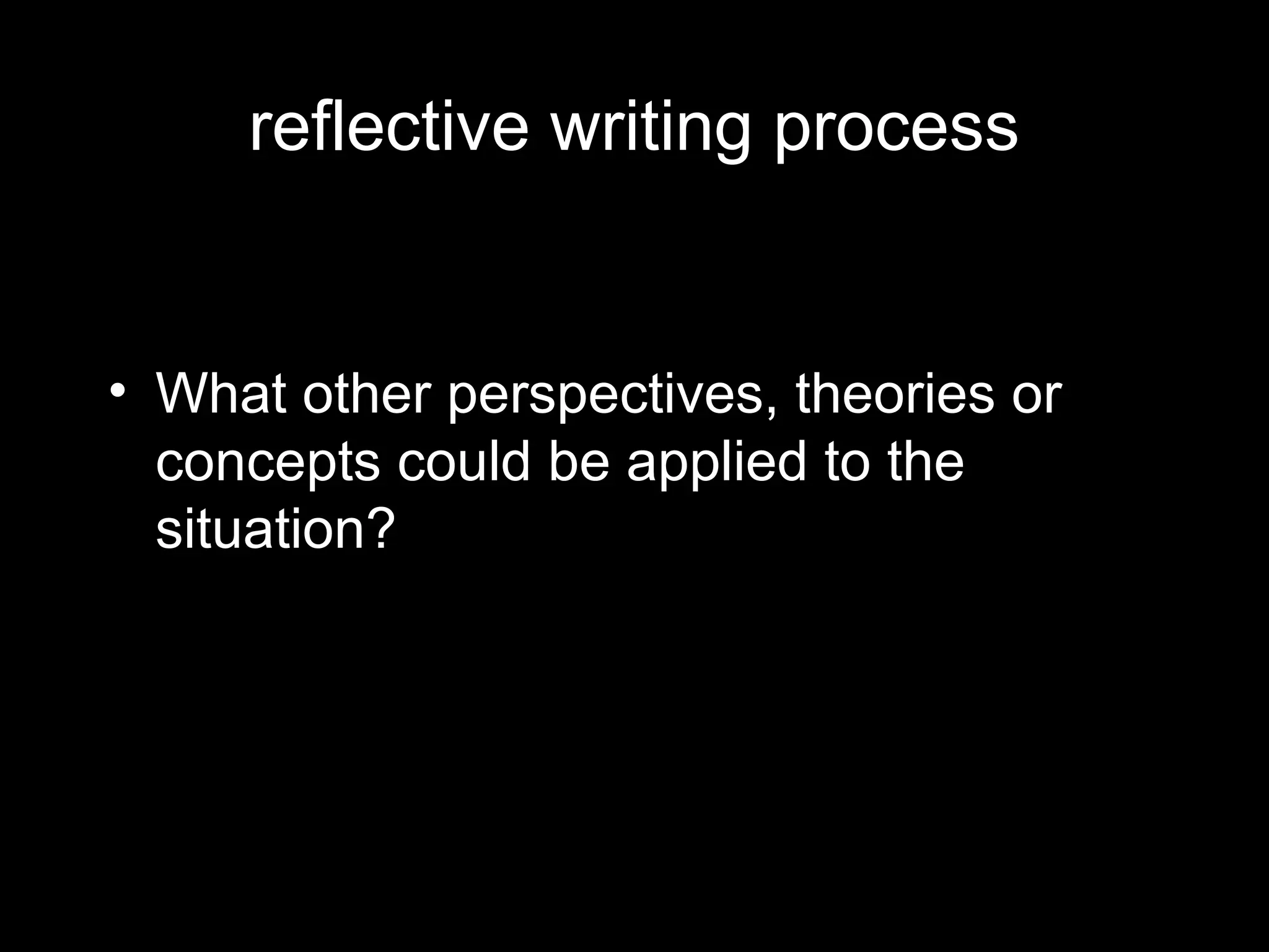 reflective writing process


• What other perspectives, theories or
  concepts could be applied to the
  situation?
 