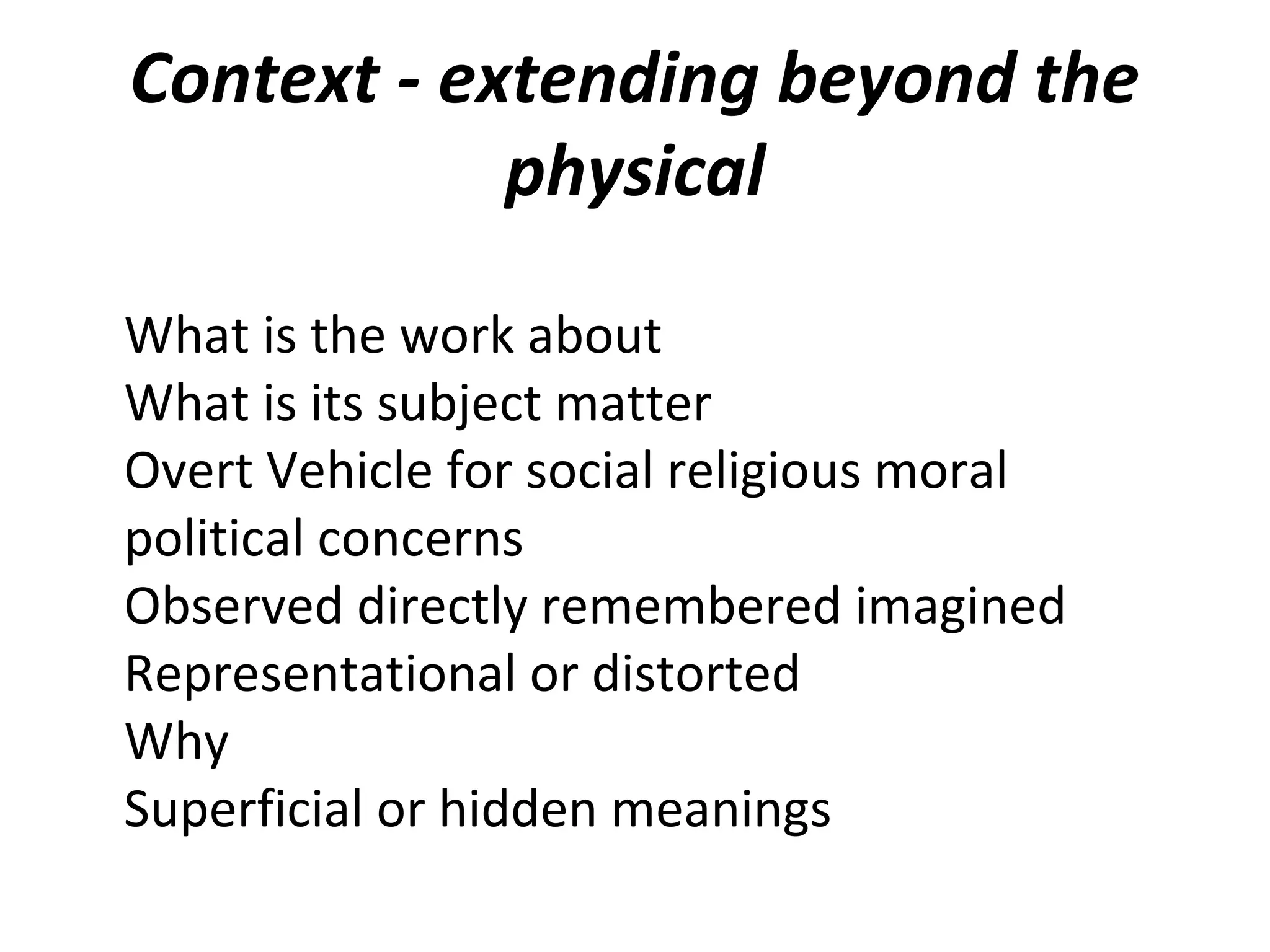 Context - extending beyond the
            physical

What is the work about
What is its subject matter
Overt Vehicle for social religious moral
political concerns
Observed directly remembered imagined
Representational or distorted
Why
Superficial or hidden meanings
 