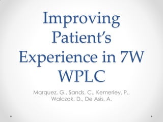 Improving
    Patient’s
Experience in 7W
     WPLC
 Marquez, G., Sands, C., Kemerley, P.,
      Walczak, D., De Asis, A.
 