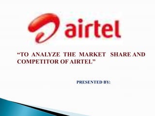 “TO ANALYZE THE MARKET SHARE AND
COMPETITOR OF AIRTEL”


              PRESENTED BY:
 