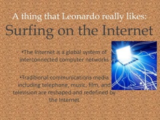 A thing that Leonardo really likes:
Surfing on the Internet
    •The Internet is a global system of
   interconnected computer networks

    •Traditional communications media
   including telephone, music, film, and
 television are reshaped and redefined by
                 the Internet
 