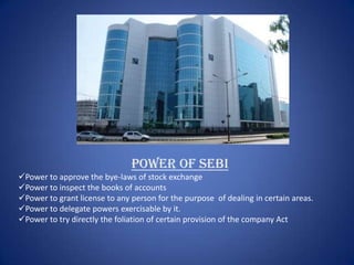 Power of SEBI
Power to approve the bye-laws of stock exchange
Power to inspect the books of accounts
Power to grant license to any person for the purpose of dealing in certain areas.
Power to delegate powers exercisable by it.
Power to try directly the foliation of certain provision of the company Act
 