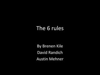 The 6 rules

By Brenen Kile
David Randich
Austin Mehner
 