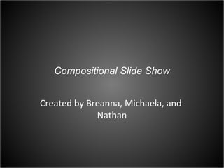 Compositional Slide Show


Created by Breanna, Michaela, and
             Nathan
 