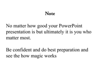 No matter how good your PowerPoint
presentation is but ultimately it is you who
matter most.

Be confident and do best preparation and
see the how magic works
 