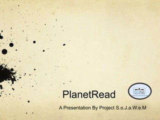 PlanetRead
A Presentation By Project S.o.J.a.W.e.M
 