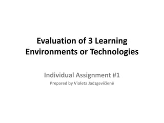 Evaluation of 3 Learning
Environments or Technologies

    Individual Assignment #1
      Prepared by Violeta Jadzgevičienė
 