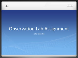 Observation Lab Assignment
          Julie Iskander
 