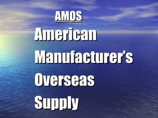 AMOS
American
Manufacturer’s
Overseas
Supply
 