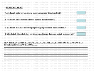 PERSEKITARAN ) Adakah anda berasa selesa  dengan suasana dimakmal ini.? B ) Adakah  anda berasa selamat berada dimakmal ini.? C ) Adakah makmal ini dilengkapi dengan peralatan  keselamatan.? SILA BERIKAN KOMEN DAN PANDANGAN ANDA SELAMA KURSUS  INI DIJALANKAN DAN UNTUK  KURSUS AKAN DATANG……. ________________________________________________________________________________________________________________________________________________________________________________________________________________________________________________________________________________________________________________________________________________________________________________________________________________________________________________________________________________________________________________________________________________________________________________________________________________________________________________________________________________________________________________________________________________________________________________________________________ D ) Perlukah ditambah lagi perhiasan-perhiasan dalaman untuk makmal ini.? 