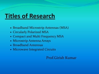 Titles of Research
  Broadband Microstrip Antennas (MSA)
  Circularly Polarized MSA
  Compact and Multi Frequency MSA
  Microstrip Antenna Arrays
  Broadband Antennas
  Microwave Integrated Circuits

                      Prof.Girish Kumar
 