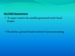 SAC/ISRO Requirement
 To super-resolve the satellite generated multi-band
 images.



 Should be a ground-based method of post processing.
 