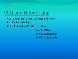 VLSI and Networking
 VLSI design for Packet Classifier and Filters
 Fast Packet Switches
 Convolutional and Turbo Decoders
                            Prof.M.P.Desai
                            Prof.A. Karandikar
                            Prof.D. Manjunath
 