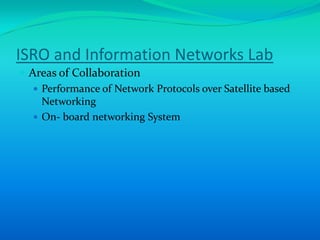 ISRO and Information Networks Lab
 Areas of Collaboration
    Performance of Network Protocols over Satellite based
     Networking
    On- board networking System
 