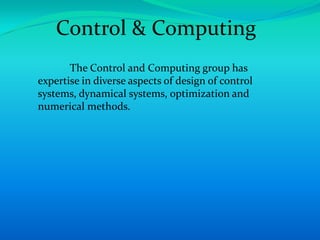 Control & Computing
       The Control and Computing group has
expertise in diverse aspects of design of control
systems, dynamical systems, optimization and
numerical methods.
 