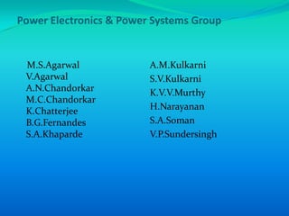 Power Electronics & Power Systems Group


 M.S.Agarwal             A.M.Kulkarni
 V.Agarwal               S.V.Kulkarni
 A.N.Chandorkar          K.V.V.Murthy
 M.C.Chandorkar
 K.Chatterjee            H.Narayanan
 B.G.Fernandes           S.A.Soman
 S.A.Khaparde            V.P.Sundersingh
 