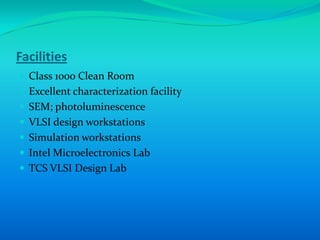Facilities
 Class 1000 Clean Room
 Excellent characterization facility
 SEM; photoluminescence
 VLSI design workstations
 Simulation workstations
 Intel Microelectronics Lab
 TCS VLSI Design Lab
 