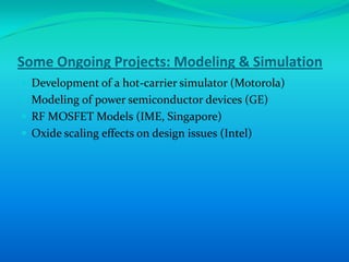 Some Ongoing Projects: Modeling & Simulation
 Development of a hot-carrier simulator (Motorola)
 Modeling of power semiconductor devices (GE)
 RF MOSFET Models (IME, Singapore)
 Oxide scaling effects on design issues (Intel)
 