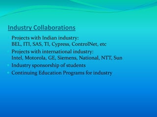 Industry Collaborations
 Projects with Indian industry:
  BEL, ITI, SAS, TI, Cypress, ControlNet, etc
 Projects with international industry:
  Intel, Motorola, GE, Siemens, National, NTT, Sun
 Industry sponsorship of students
 Continuing Education Programs for industry
 