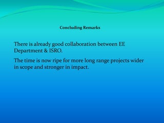 Concluding Remarks



There is already good collaboration between EE
Department & ISRO.
The time is now ripe for more long range projects wider
in scope and stronger in impact.
 