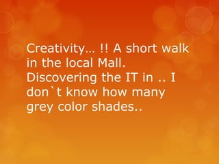 Creativity… !! A short walk
in the local Mall.
Discovering the IT in .. I
don`t know how many
grey color shades..
 