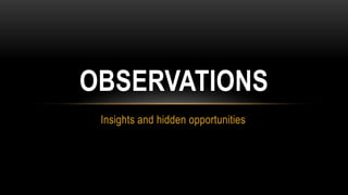 OBSERVATIONS
 Insights and hidden opportunities
 
