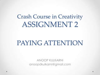 Crash Course in Creativity
 ASSIGNMENT 2

PAYING ATTENTION

        ANOOP KULKARNI
    anoopdkulkarni@gmail.com
 