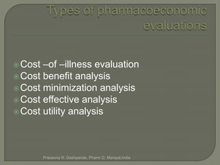  Cost –of –illness evaluation
 Cost benefit analysis
 Cost minimization analysis
 Cost effective analysis
 Cost utility analysis




         Prasanna R. Deshpande, Pharm D, Manipal,India
 