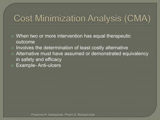    When two or more intervention has equal therapeutic
    outcome
   Involves the determination of least costly alternative
   Alternative must have assumed or demonstrated equivalency
    in safety and efficacy
   Example- Anti-ulcers




          Prasanna R. Deshpande, Pharm D, Manipal,India
 