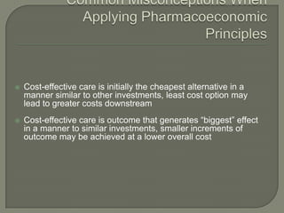    Cost-effective care is initially the cheapest alternative in a
    manner similar to other investments, least cost option may
    lead to greater costs downstream
   Cost-effective care is outcome that generates ―biggest‖ effect
    in a manner to similar investments, smaller increments of
    outcome may be achieved at a lower overall cost
 