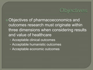  Objectivesof pharmacoeconomics and
 outcomes research must originate within
 three dimensions when considering results
 and value of healthcare
  • Acceptable clinical outcomes
  • Acceptable humanistic outcomes
  • Acceptable economic outcomes
 