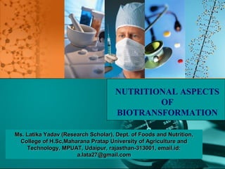 NUTRITIONAL ASPECTS
                                             OF
                                     BIOTRANSFORMATION

Ms. Latika Yadav (Research Scholar), Dept. of Foods and Nutrition,
 College of H.Sc,Maharana Pratap University of Agriculture and
    Technology, MPUAT, Udaipur, rajasthan-313001, email.id:
                      a.lata27@gmail.com
 