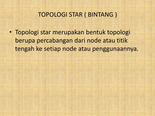 TOPOLOGI STAR ( BINTANG )

• Topologi star merupakan bentuk topologi
  berupa percabangan dari node atau titik
  tengah ke setiap node atau penggunaannya.
 