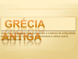 Uma das civilizações mais fascinantes e criativas da antiguidade,
da qual herdamos a filosofia, a democracia e vários outros
aspectos culturais.