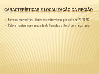 CARACTERÍSTICAS E LOCALIZAÇÃO DA REGIÃO
Entre os mares Egeu, Jônico e Mediterrâneo, por volta de 2000 AC.
Relevo montanhoso recoberto de florestas e litoral bem recortado.