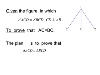 C

Given the figure in which
      ∠ACD = ∠BCD, CD ⊥ AB

                              A       B
To prove that AC=BC.              D




The plan   is to prove that
        ∆ACD ≅ ∆BCD
 