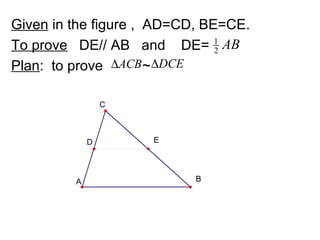 Given in the figure , AD=CD, BE=CE.
To prove DE// AB and DE= 2 AB  1


Plan: to prove ∆ACB ~ ∆DCE

                 C



             D       E




         A                 B
 