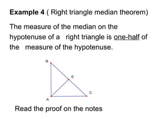Example 4 ( Right triangle median theorem)

The measure of the median on the
hypotenuse of a right triangle is one-half of
the measure of the hypotenuse.
           B




                    E




                          C

            A


 Read the proof on the notes
 