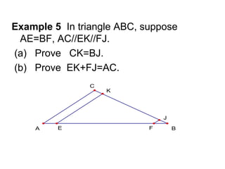 Example 5 In triangle ABC, suppose
 AE=BF, AC//EK//FJ.
(a) Prove CK=BJ.
(b) Prove EK+FJ=AC.
                C
                    K




                                J

    A    E                  F       B
 