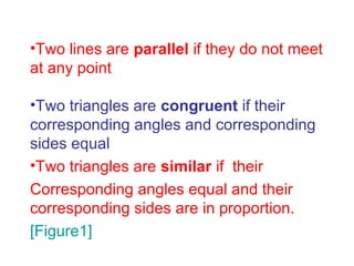 •Two lines are parallel if they do not meet
at any point

•Two triangles are congruent if their
corresponding angles and corresponding
sides equal
•Two triangles are similar if their
Corresponding angles equal and their
corresponding sides are in proportion.
[Figure1]
 