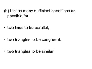 (b) List as many sufficient conditions as
  possible for

• two lines to be parallel,

• two triangles to be congruent,

• two triangles to be similar
 