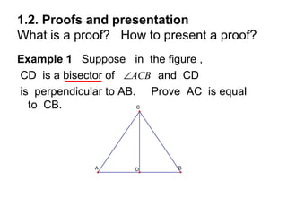 1.2. Proofs and presentation
What is a proof? How to present a proof?
Example 1 Suppose in the figure ,
CD is a bisector of ∠ACB and CD
is perpendicular to AB. Prove AC is equal
  to CB.               C




             A       D      B
 