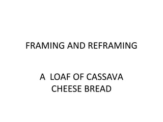 FRAMING AND REFRAMING


  A LOAF OF CASSAVA
    CHEESE BREAD
 