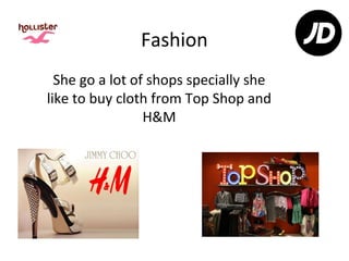 Fashion
  She go a lot of shops specially she
like to buy cloth from Top Shop and
                 H&M
 