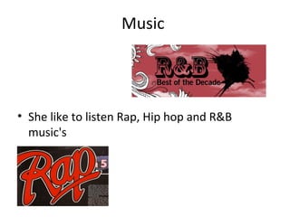 Music




• She like to listen Rap, Hip hop and R&B
  music's
 