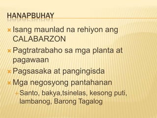 HANAPBUHAY
 Isang maunlad na rehiyon ang
  CALABARZON
 Pagtratrabaho sa mga planta at
  pagawaan
 Pagsasaka at pangingisda

 Mga negosyong pantahanan
   Santo,
         bakya,tsinelas, kesong puti,
   lambanog, Barong Tagalog
 
