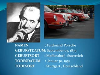 NAMEN       : Ferdinand Porsche
GEBURSTDATUM: September 03, 1875
GEBURTSORT : Maffersdorf , österreich
TODESDATUM : Januar 30, 1951
TODESORT    : Stuttgart , Deutschland
 