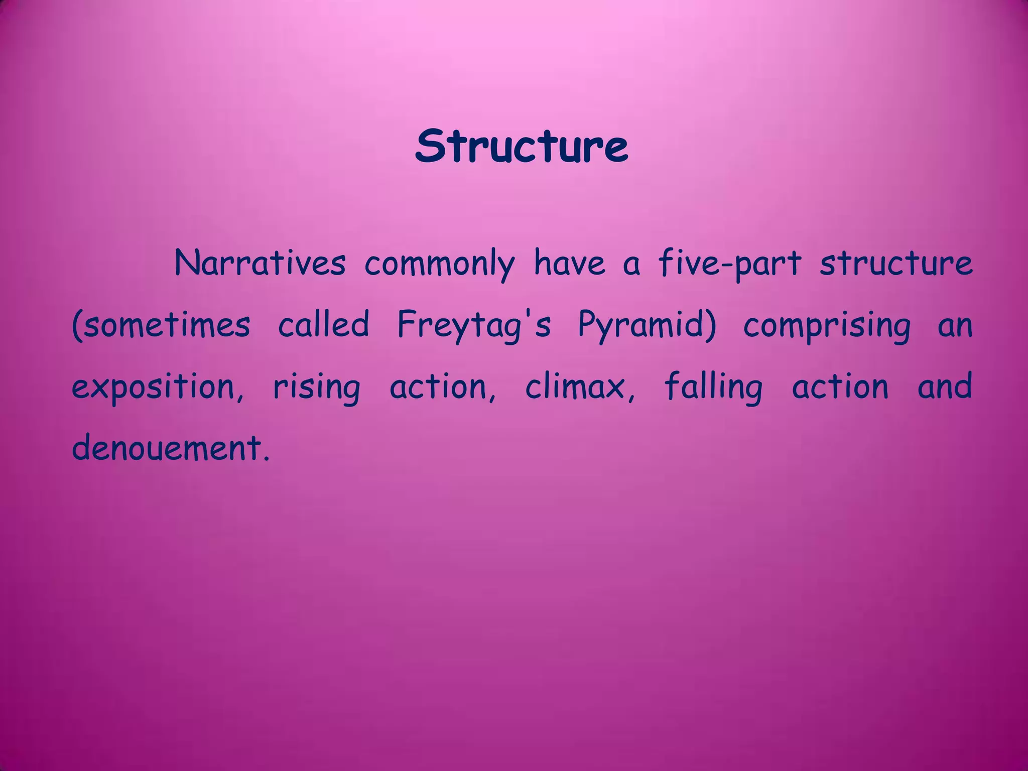 Structure

      Narratives commonly have a five-part structure
(sometimes called Freytag's Pyramid) comprising an
exposition, rising action, climax, falling action and
denouement.
 