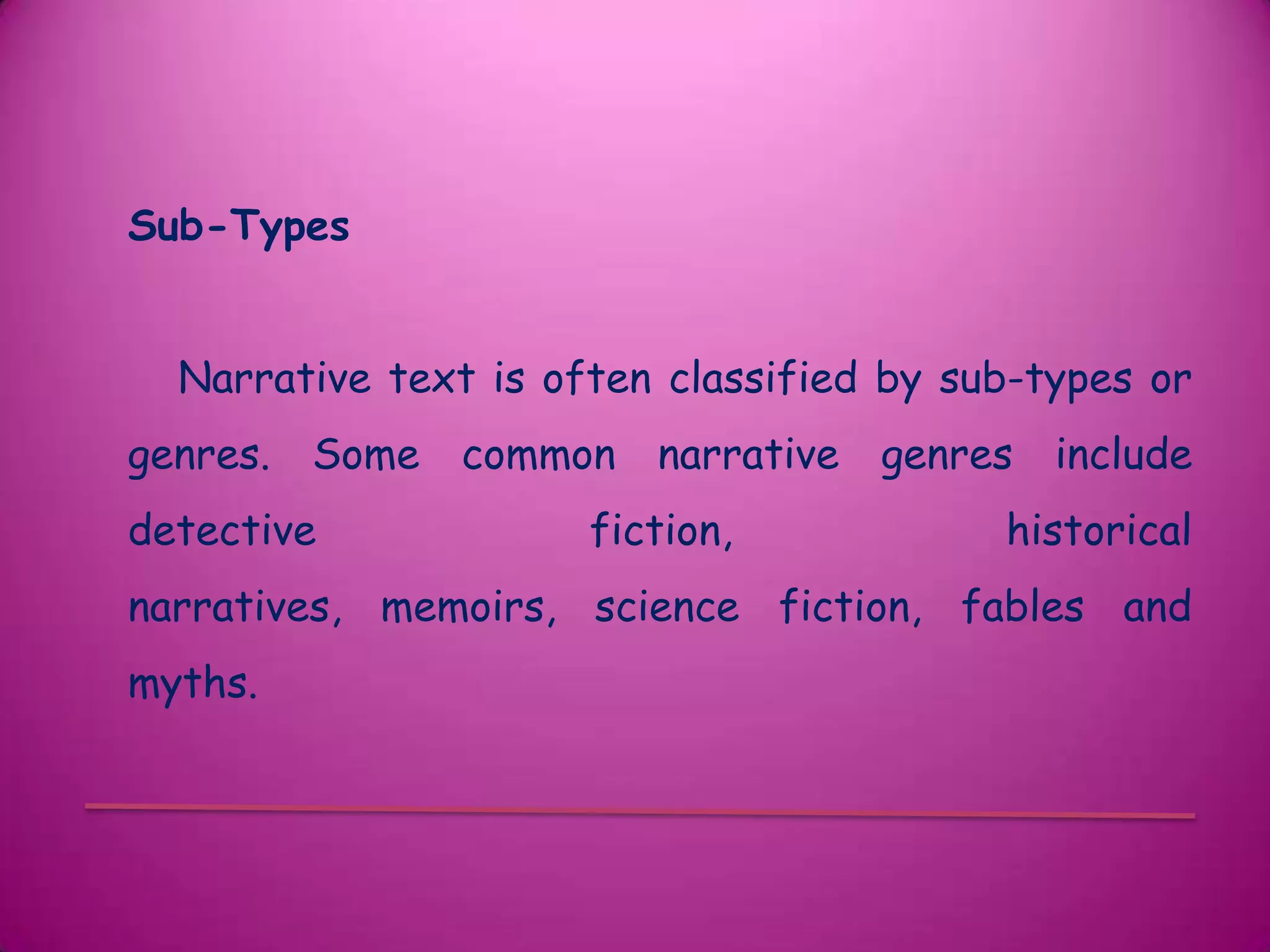Sub-Types


  Narrative text is often classified by sub-types or
genres. Some common narrative genres include
detective             fiction,            historical
narratives, memoirs, science fiction, fables and
myths.
 